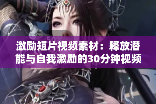 激励短片视频素材：释放潜能与自我激励的30分钟视频报道