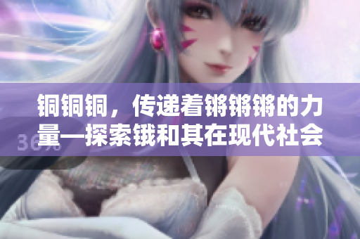 铜铜铜，传递着锵锵锵的力量—探索锇和其在现代社会中的作用