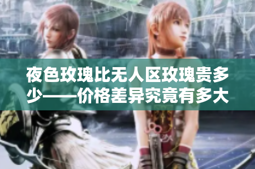 夜色玫瑰比无人区玫瑰贵多少——价格差异究竟有多大？