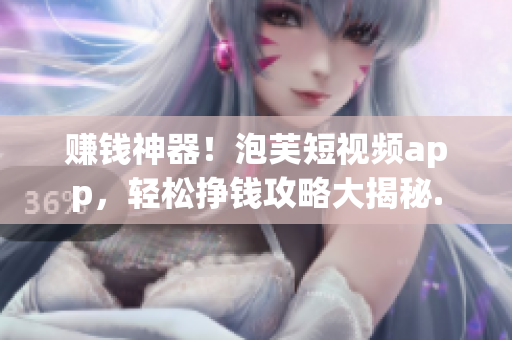 赚钱神器！泡芙短视频app，轻松挣钱攻略大揭秘.