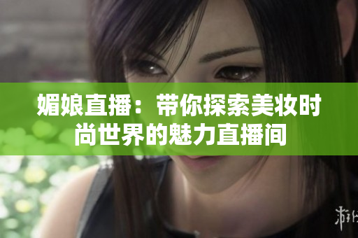 媚娘直播：带你探索美妆时尚世界的魅力直播间