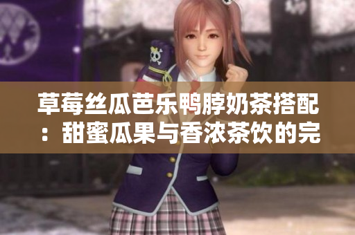 草莓丝瓜芭乐鸭脖奶茶搭配：甜蜜瓜果与香浓茶饮的完美交互