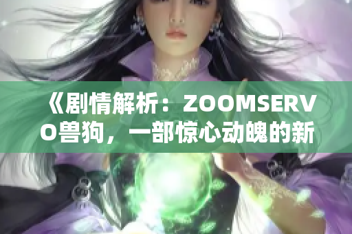 《剧情解析：ZOOMSERVO兽狗，一部惊心动魄的新生代动画作品》