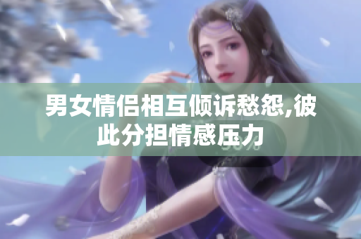 男女情侣相互倾诉愁怨,彼此分担情感压力