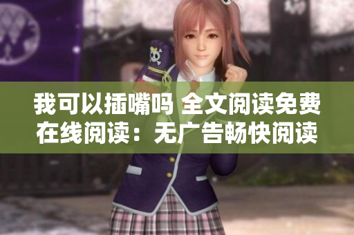 我可以插嘴吗 全文阅读免费在线阅读：无广告畅快阅读精彩好文内容优质