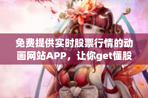 免费提供实时股票行情的动画网站APP，让你get懂股票行情