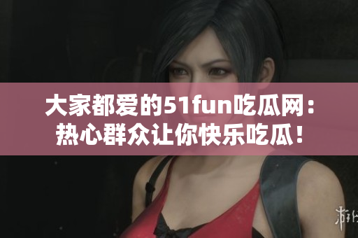 大家都爱的51fun吃瓜网：热心群众让你快乐吃瓜！
