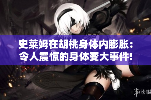 史莱姆在胡桃身体内膨胀：令人震惊的身体变大事件!