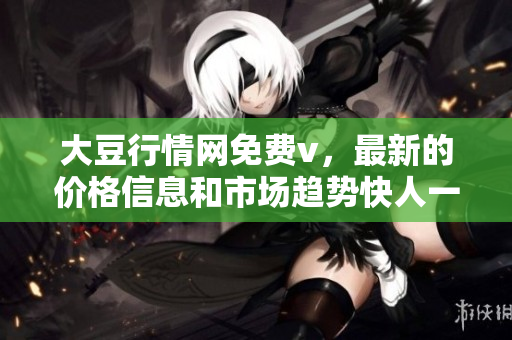 大豆行情网免费v，最新的价格信息和市场趋势快人一步