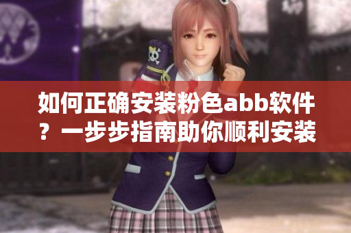 如何正确安装粉色abb软件？一步步指南助你顺利安装。