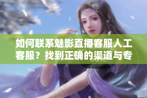 如何联系魅影直播客服人工客服？找到正确的渠道与专业客服对接