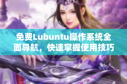 免费Lubuntu操作系统全面导航，快速掌握使用技巧和优化技巧