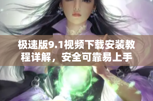 极速版9.1视频下载安装教程详解，安全可靠易上手