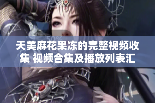 天美麻花果冻的完整视频收集 视频合集及播放列表汇总