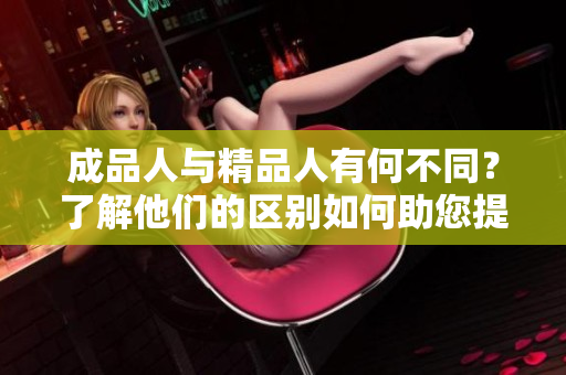 成品人与精品人有何不同？了解他们的区别如何助您提升生活品质？