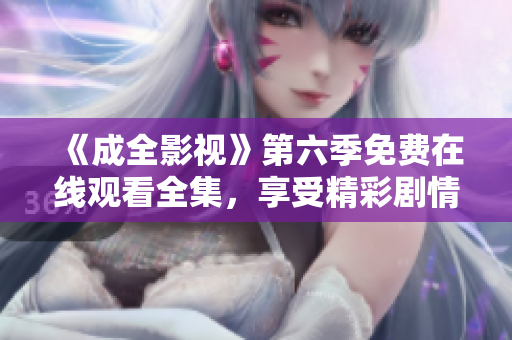 《成全影视》第六季免费在线观看全集，享受精彩剧情与情感共鸣