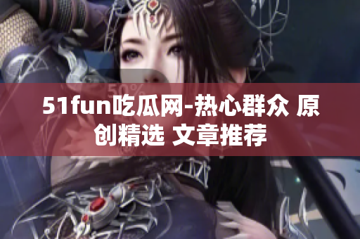 51fun吃瓜网-热心群众 原创精选 文章推荐