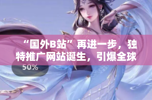 “国外B站”再进一步，独特推广网站诞生，引爆全球网络风潮