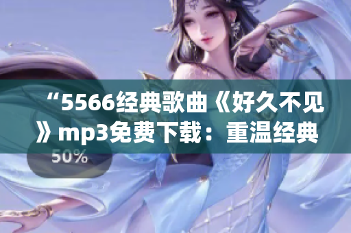 “5566经典歌曲《好久不见》mp3免费下载：重温经典音乐，感受岁月风景”