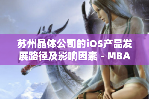 苏州晶体公司的iOS产品发展路径及影响因素 - MBA智库深度解析