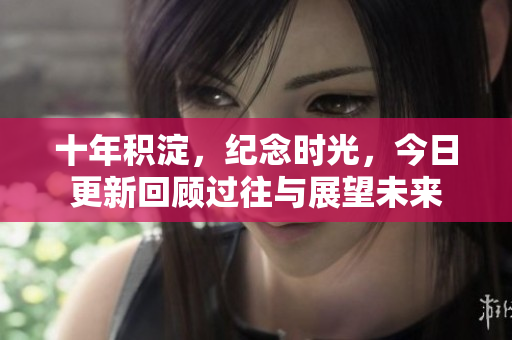 十年积淀，纪念时光，今日更新回顾过往与展望未来