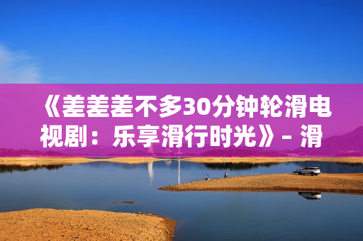 《差差差不多30分钟轮滑电视剧：乐享滑行时光》– 滑出快乐新世界