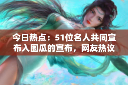今日热点：51位名人共同宣布入围瓜的宣布，网友热议情况如何？