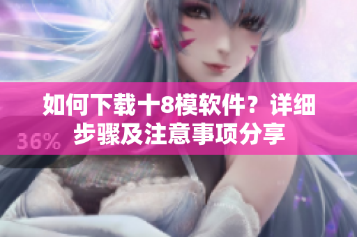 如何下载十8模软件？详细步骤及注意事项分享
