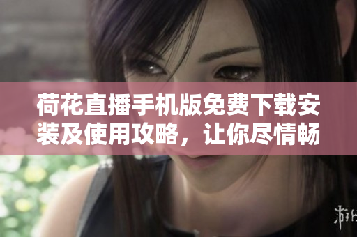 荷花直播手机版免费下载安装及使用攻略，让你尽情畅享直播乐趣