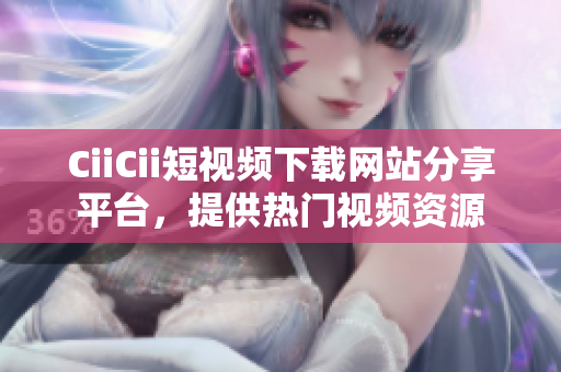 CiiCii短视频下载网站分享平台，提供热门视频资源