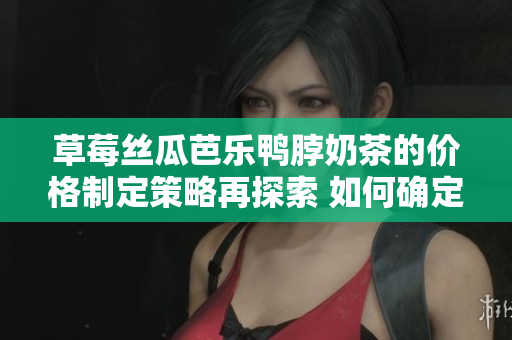 草莓丝瓜芭乐鸭脖奶茶的价格制定策略再探索 如何确定这些商品的价格？