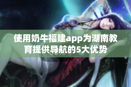 使用奶牛福建app为湖南教育提供导航的5大优势