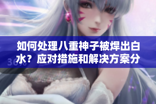 如何处理八重神子被焊出白水？应对措施和解决方案分享