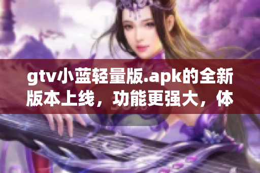 gtv小蓝轻量版.apk的全新版本上线，功能更强大，体积更小，速度更快