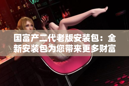 国富产二代老版安装包：全新安装包为您带来更多财富管理功能