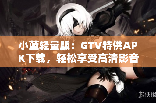 小蓝轻量版：GTV特供APK下载，轻松享受高清影音。