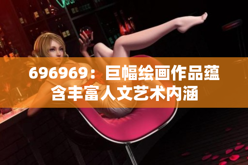 696969：巨幅绘画作品蕴含丰富人文艺术内涵