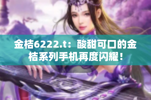 金桔6222.t：酸甜可口的金桔系列手机再度闪耀！