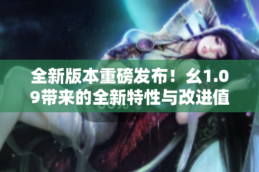 全新版本重磅发布！幺1.09带来的全新特性与改进值得期待