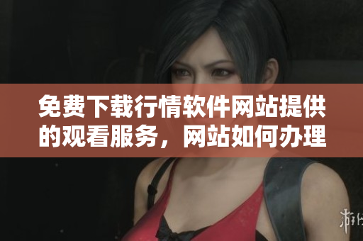 免费下载行情软件网站提供的观看服务，网站如何办理账号？