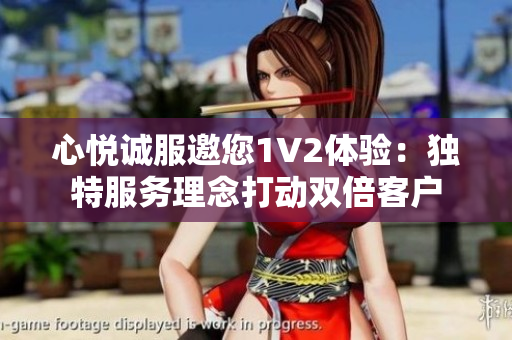 心悦诚服邀您1V2体验：独特服务理念打动双倍客户