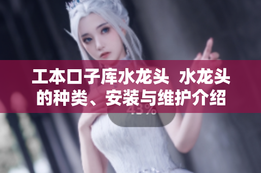 工本口子库水龙头  水龙头的种类、安装与维护介绍