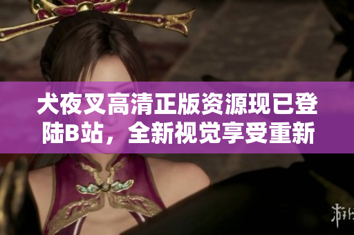 犬夜叉高清正版资源现已登陆B站，全新视觉享受重新定义！