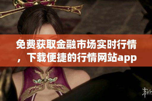免费获取金融市场实时行情，下载便捷的行情网站app