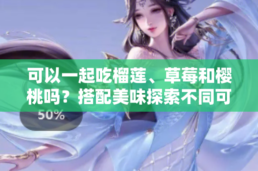 可以一起吃榴莲、草莓和樱桃吗？搭配美味探索不同可能！