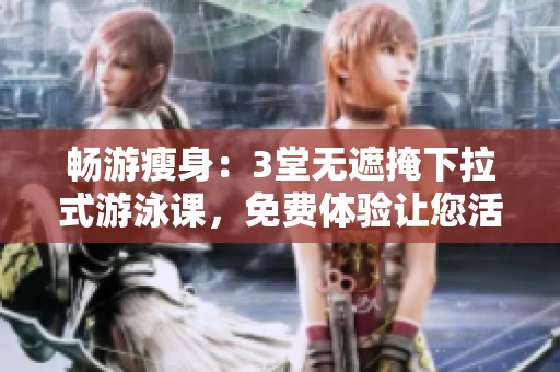 畅游瘦身：3堂无遮掩下拉式游泳课，免费体验让您活力无限