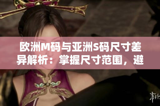 欧洲M码与亚洲S码尺寸差异解析：掌握尺寸范围，避免购买尺寸不合适的衣物