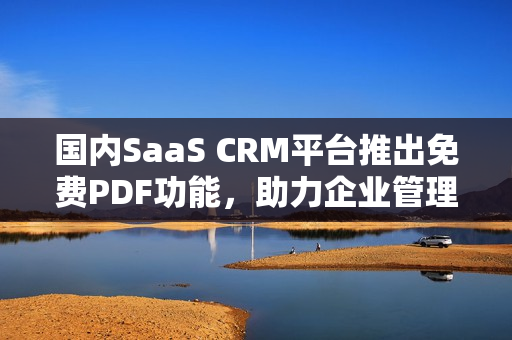 国内SaaS CRM平台推出免费PDF功能，助力企业管理PDF文件