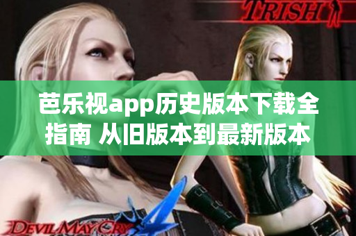 芭乐视app历史版本下载全指南 从旧版本到最新版本，一网打尽