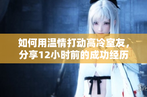 如何用温情打动高冷室友，分享12小时前的成功经历